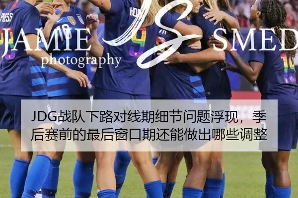 JDG战队下路对线期细节问题浮现，季后赛前的最后窗口期还能做出哪些调整